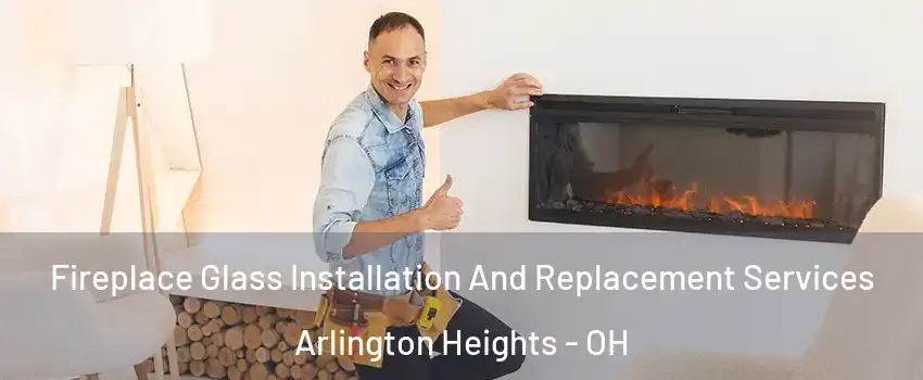 Fireplace Glass Installation And Replacement Services Arlington Heights - OH