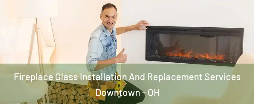 Fireplace Glass Installation And Replacement Services Downtown - OH