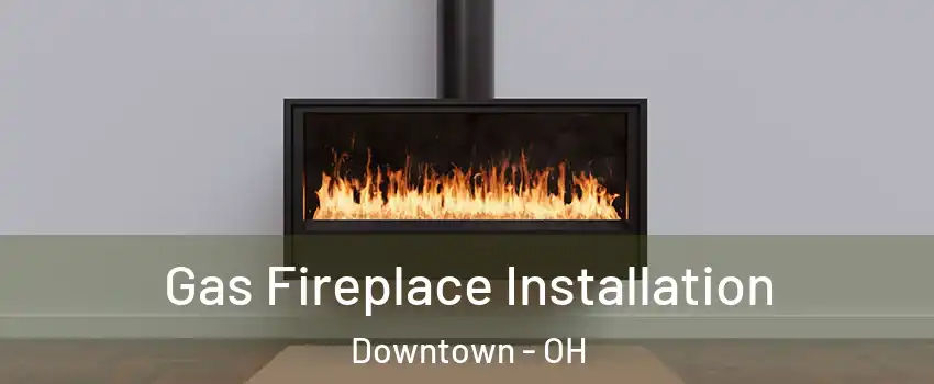 Gas Fireplace Installation Downtown - OH